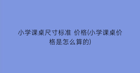 小学课桌尺寸标准 价格(小学课桌价格是怎么算的)